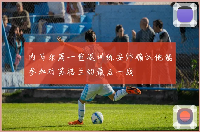 内马尔周一重返训练安帅确认他能参加对苏格兰的最后一战