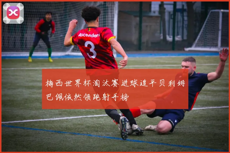 梅西世界杯淘汰赛进球追平贝利姆巴佩依然领跑射手榜