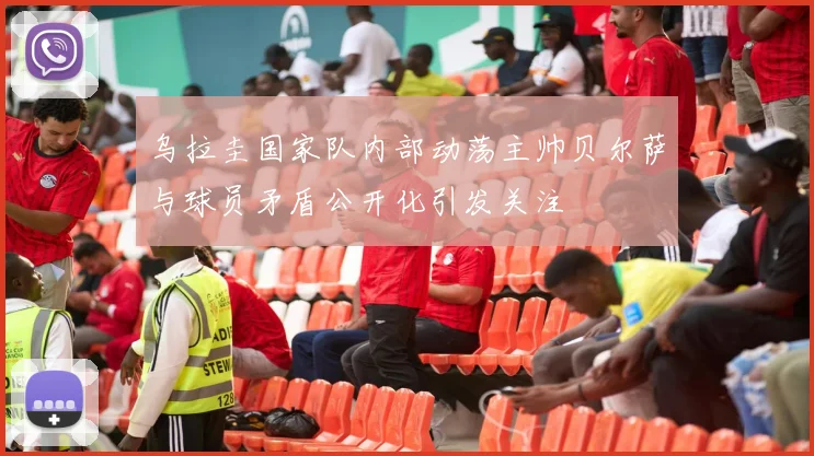 乌拉圭国家队内部动荡主帅贝尔萨与球员矛盾公开化引发关注