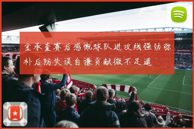 金承奎赛后感慨球队进攻线强劲弥补后防失误自谦贡献微不足道
