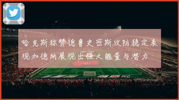 哈克斯称赞德鲁史密斯攻防稳定表现加德纳展现出强大能量与潜力