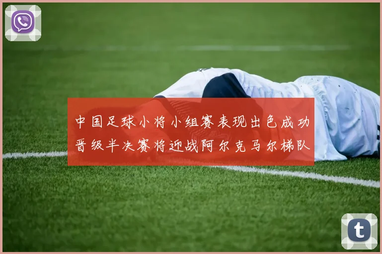 中国足球小将小组赛表现出色成功晋级半决赛将迎战阿尔克马尔梯队