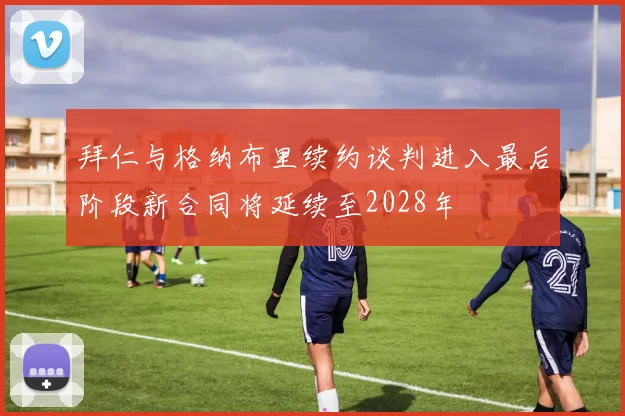 拜仁与格纳布里续约谈判进入最后阶段新合同将延续至2028年