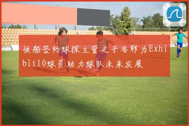 快船签约球探主管之子洛耶为Exhibit10球员助力球队未来发展