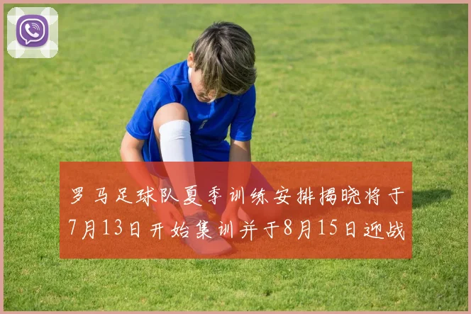 罗马足球队夏季训练安排揭晓将于7月13日开始集训并于8月15日迎战多特
