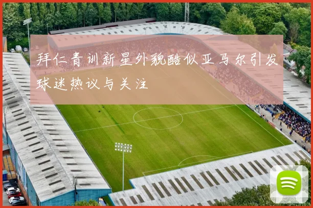 拜仁青训新星外貌酷似亚马尔引发球迷热议与关注