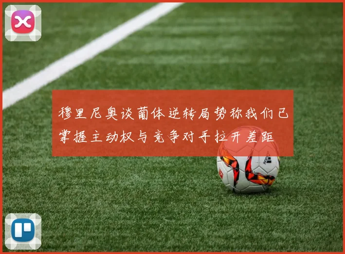 穆里尼奥谈葡体逆转局势称我们已掌握主动权与竞争对手拉开差距