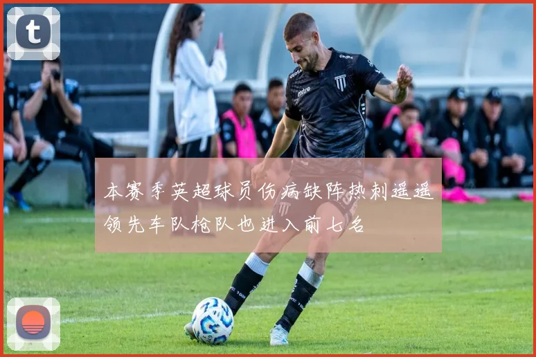 本赛季英超球员伤病缺阵热刺遥遥领先车队枪队也进入前七名