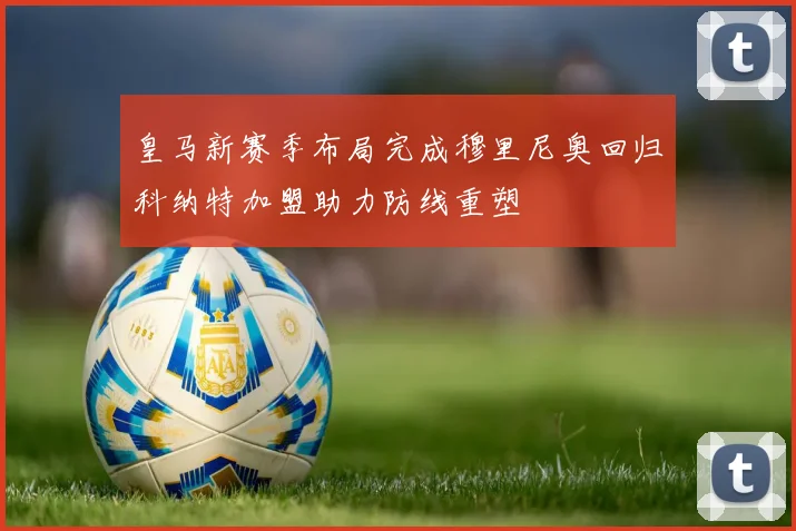 皇马新赛季布局完成穆里尼奥回归科纳特加盟助力防线重塑