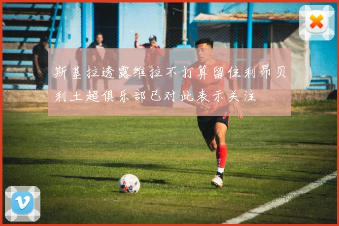 斯基拉透露维拉不打算留住利昂贝利土超俱乐部已对此表示关注