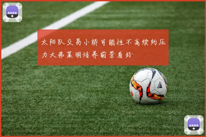 太阳队交易小桥可能性不高续约压力大弗莱明培养前景看好