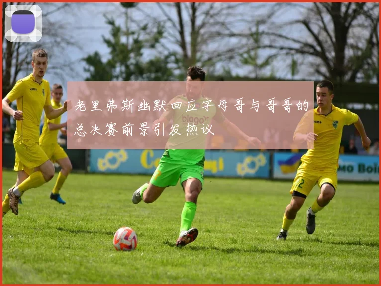 老里弗斯幽默回应字母哥与哥哥的总决赛前景引发热议