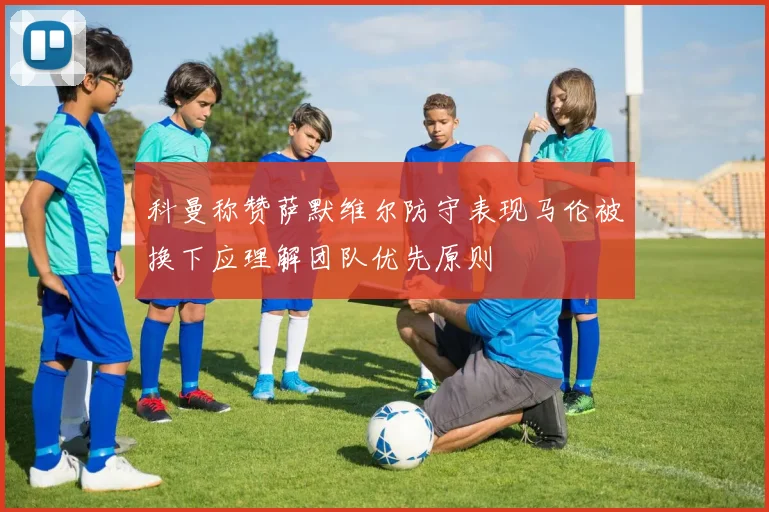 科曼称赞萨默维尔防守表现马伦被换下应理解团队优先原则