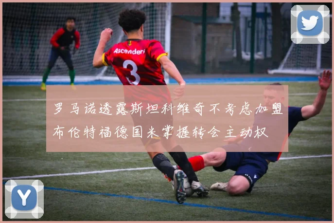 罗马诺透露斯坦科维奇不考虑加盟布伦特福德国米掌握转会主动权