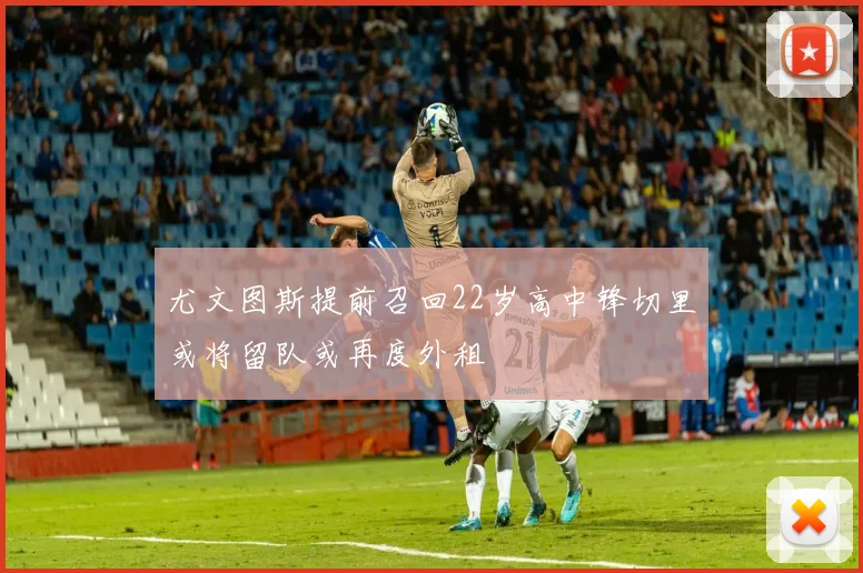 尤文图斯提前召回22岁高中锋切里或将留队或再度外租