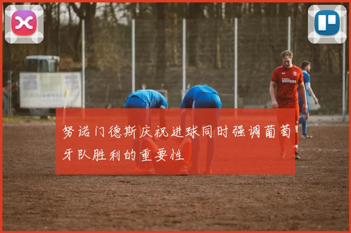 努诺门德斯庆祝进球同时强调葡萄牙队胜利的重要性