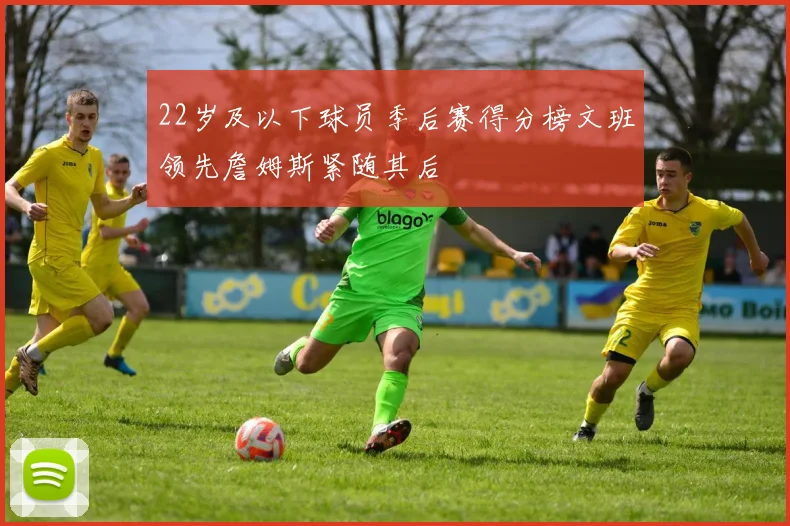 22岁及以下球员季后赛得分榜文班领先詹姆斯紧随其后