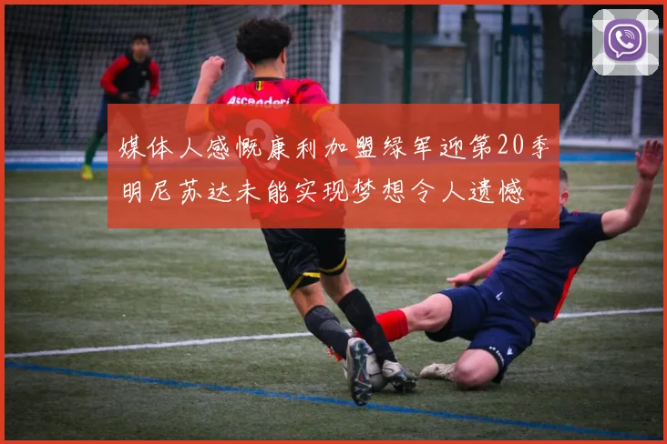 媒体人感慨康利加盟绿军迎第20季明尼苏达未能实现梦想令人遗憾