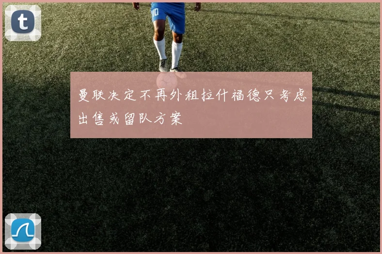 曼联决定不再外租拉什福德只考虑出售或留队方案