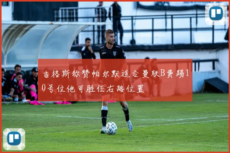 吉格斯称赞帕尔默适合曼联B费踢10号位他可胜任右路位置
