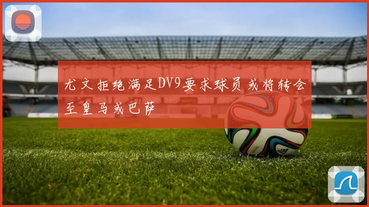 尤文拒绝满足DV9要求球员或将转会至皇马或巴萨