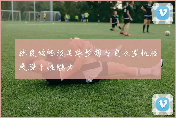 林良铭畅谈足球梦想与更衣室性格展现个性魅力