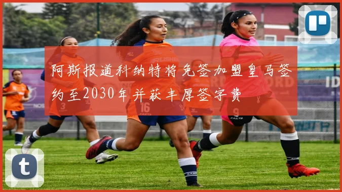 阿斯报道科纳特将免签加盟皇马签约至2030年并获丰厚签字费