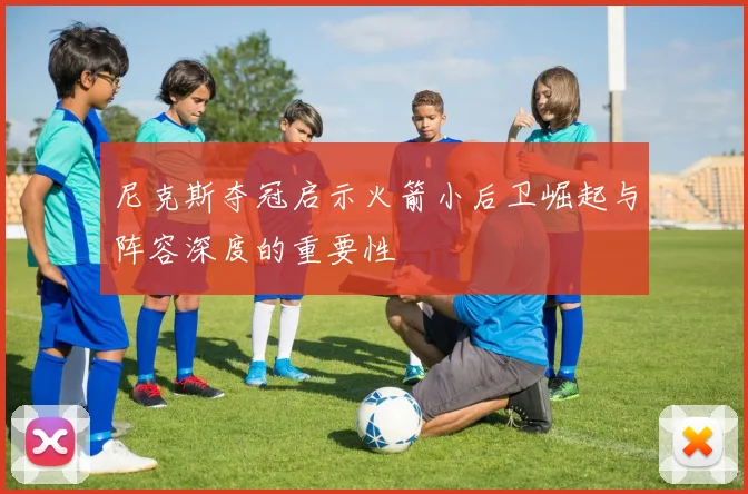 尼克斯夺冠启示火箭小后卫崛起与阵容深度的重要性