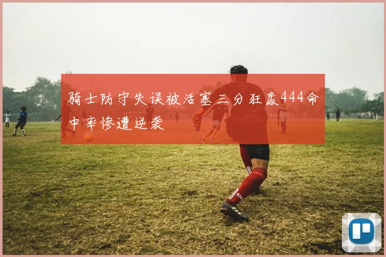 骑士防守失误被活塞三分狂轰444命中率惨遭逆袭