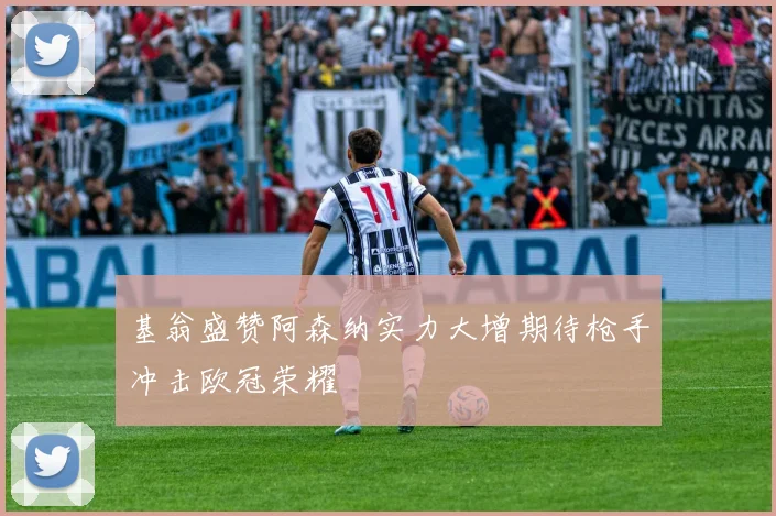基翁盛赞阿森纳实力大增期待枪手冲击欧冠荣耀