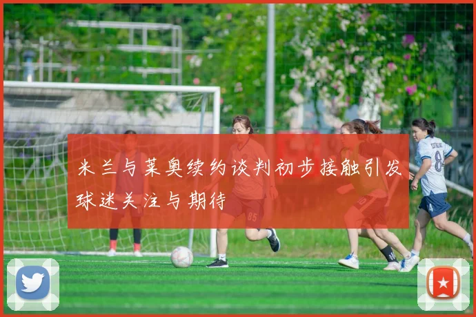 米兰与莱奥续约谈判初步接触引发球迷关注与期待