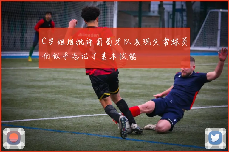 C罗姐姐批评葡萄牙队表现失常球员们似乎忘记了基本技能