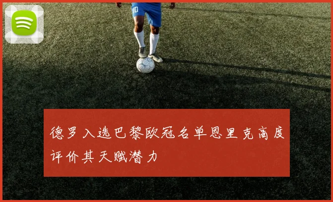德罗入选巴黎欧冠名单恩里克高度评价其天赋潜力
