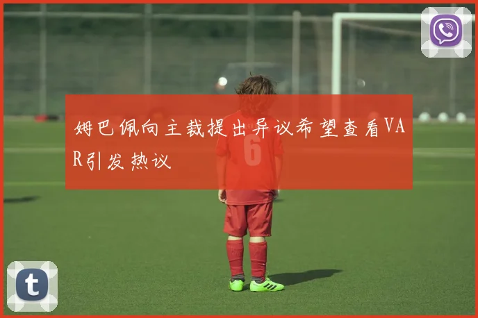 姆巴佩向主裁提出异议希望查看VAR引发热议