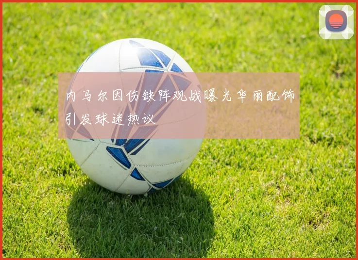 内马尔因伤缺阵观战曝光华丽配饰引发球迷热议
