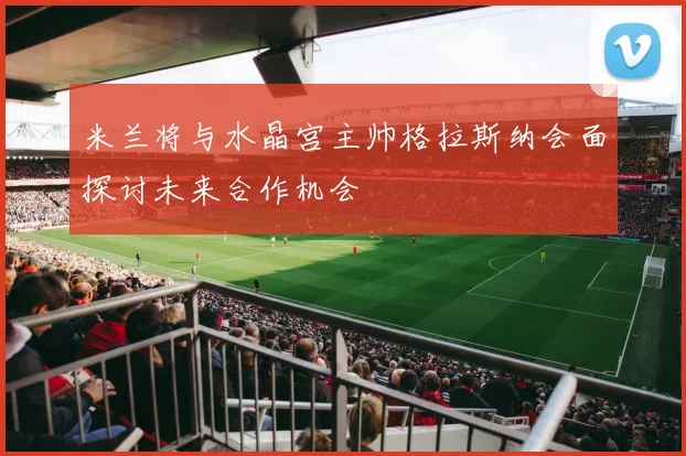 米兰将与水晶宫主帅格拉斯纳会面探讨未来合作机会