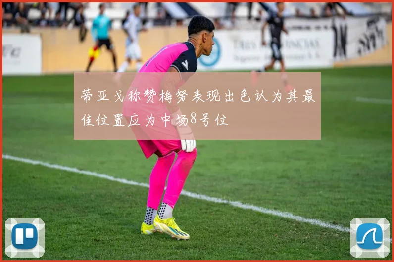蒂亚戈称赞梅努表现出色认为其最佳位置应为中场8号位