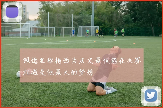 佩德里称梅西为历史最佳能在决赛相遇是他最大的梦想